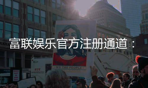 富联娱乐官方注册通道:轻松开启您的顶级娱乐体验之旅