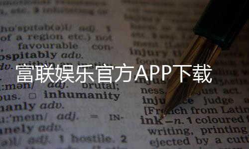 富联娱乐官方APP下载:畅享顶级棋牌电游的必备利器