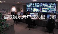 富联娱乐开户送礼包：新会员专享豪礼大放送