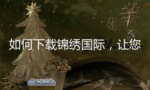 如何下载锦绣国际,让您的游戏体验更上一层楼