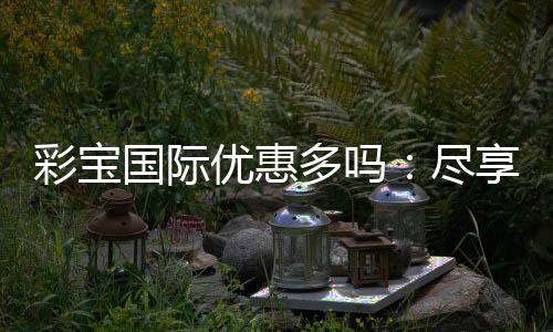 彩宝国际优惠多吗：尽享独特游戏体验