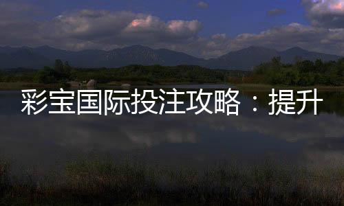 彩宝国际投注攻略:提升胜率的秘诀