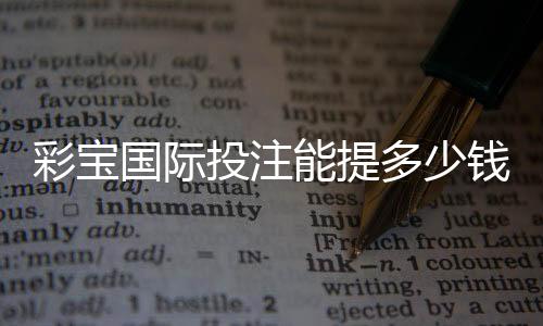 彩宝国际投注能提多少钱:投注技巧分享
