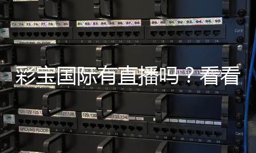 彩宝国际有直播吗?看看这里的最新动态