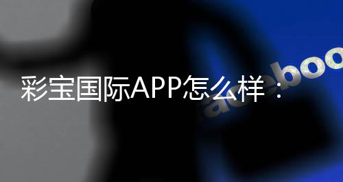 彩宝国际APP怎么样:玩家口碑真实评价