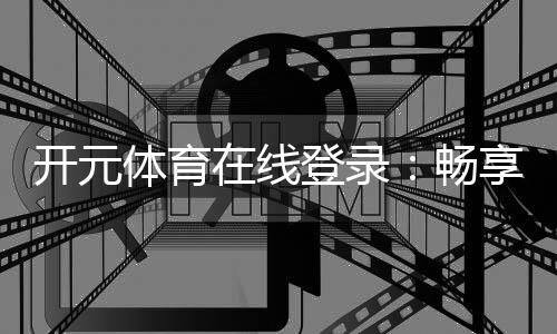 开元体育在线登录：畅享顶级棋牌电游的在线娱乐盛宴