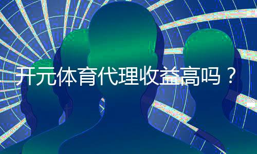 开元体育代理收益高吗?资深玩家揭秘真实收入情况