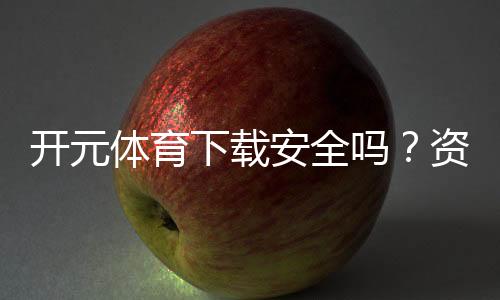 开元体育下载安全吗?资深玩家实测体验与平台安全性解析