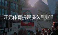 开元体育提现多久到账？到账时间及流程全解析