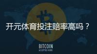 开元体育投注赔率高吗？资深玩家解析真实回报率