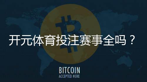 开元体育投注赛事全吗?一网打尽热门赛事与投注攻略