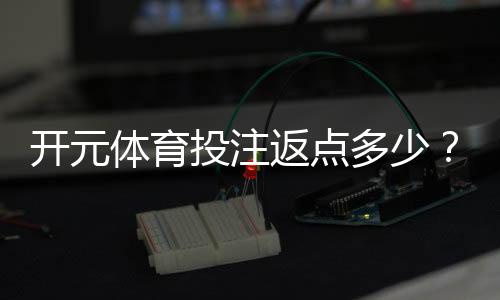 开元体育投注返点多少?揭秘高返点活动与实战技巧