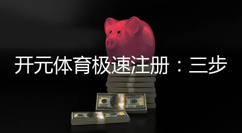 开元体育极速注册:三步完成极速开户畅享顶级体育赛事