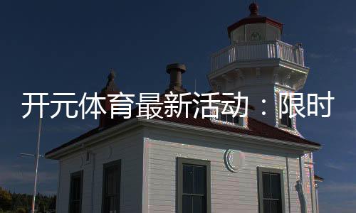 开元体育最新活动:限时福利与精彩赛事等你来参与
