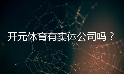 开元体育有实体公司吗?深度解析其线下运营与资质背景