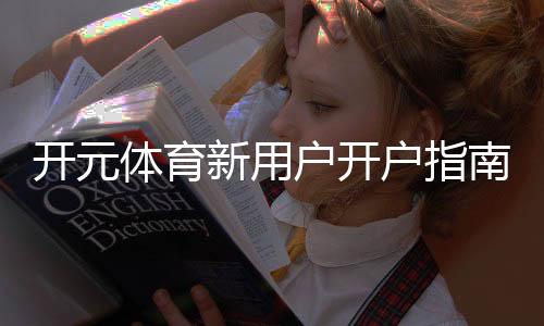 开元体育新用户开户指南:轻松注册享首存优惠与新手礼包