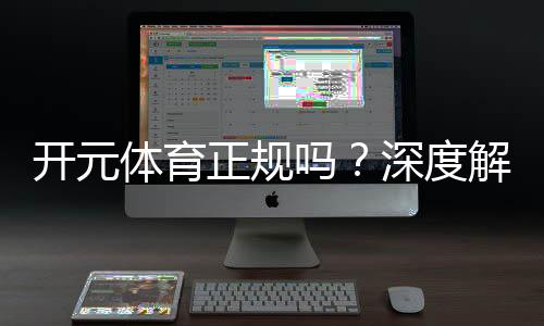 开元体育正规吗?深度解析其平台安全性与玩家体验