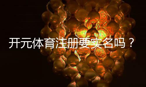 开元体育注册要实名吗?实名认证流程与注意事项详解