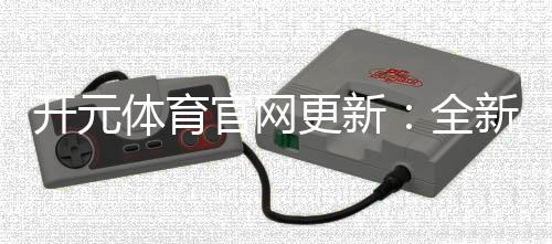 开元体育官网更新：全新游戏体验与优惠活动来袭