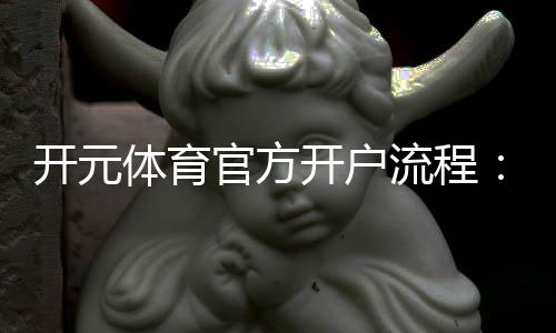 开元体育官方开户流程：轻松完成注册畅享精彩游戏体验