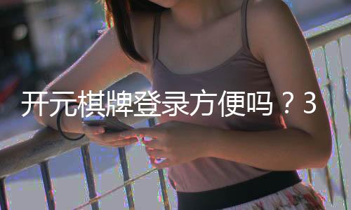 开元棋牌登录方便吗?3分钟带你快速上手体验