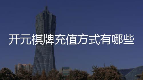 开元棋牌充值方式有哪些？详解主流存款渠道与操作指南