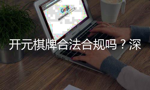 开元棋牌合法合规吗？深度解析其运营资质与玩家保障