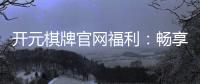 开元棋牌官网福利：畅享豪华礼遇与惊喜活动