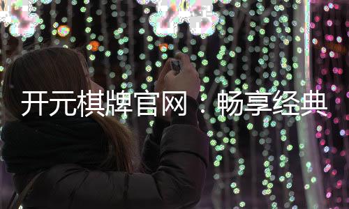 开元棋牌官网:畅享经典棋牌游戏与豪华礼遇