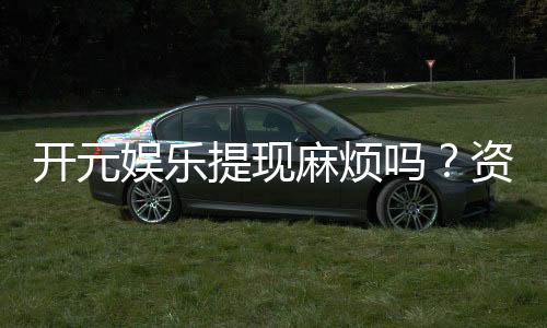 开元娱乐提现麻烦吗？资深玩家分享快速到账技巧