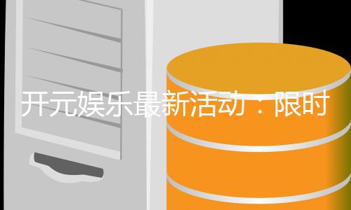 开元娱乐最新活动:限时优惠与惊喜礼包等你来拿