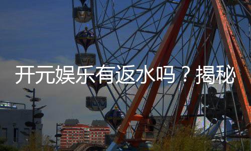 开元娱乐有返水吗?揭秘返水比例与领取攻略
