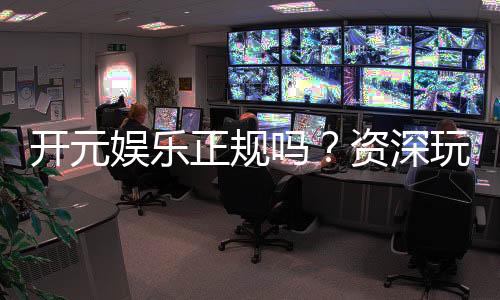 开元娱乐正规吗?资深玩家解析平台安全性与游戏体验