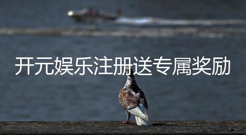 开元娱乐注册送专属奖励：新会员首存即赠豪礼畅享棋牌乐趣