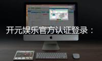 开元娱乐官方认证登录：安全便捷的一站式游戏入口指南