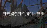 开元娱乐开户指引：新手必看的注册流程与优惠详解