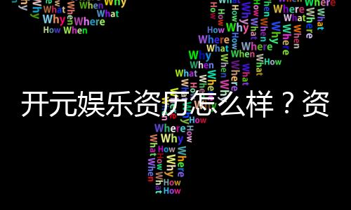 开元娱乐资历怎么样？资深玩家带你了解平台实力与特色