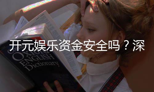 开元娱乐资金安全吗？深度解析平台资金保障措施