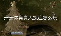 开云体育真人投注怎么玩？新手入门规则、常见玩法与安全投注技巧