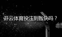 开云体育投注到账快吗？提现到账速度、流程与常见问题详解