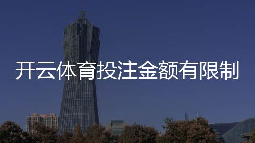 开云体育投注金额有限制吗?单注与每日限额、充值提款和VIP规则详解