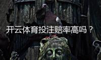 开云体育投注赔率高吗？一分钟看懂真实赔率差异与新手避坑攻略