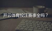 开云体育投注赛事全吗？赛事覆盖、热门项目与投注限制全面解析