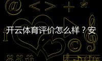 开云体育评价怎么样？安全性、信誉、优惠与提现体验全方位评测