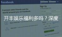 开丰娱乐福利多吗？深度解析其优惠活动与玩家真实体验