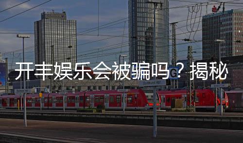 开丰娱乐会被骗吗?揭秘平台安全性及防骗指南