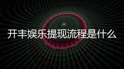 开丰娱乐提现流程是什么？详细步骤与到账时间解析