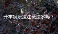 开丰娱乐投注玩法多吗？揭秘平台特色游戏与实战技巧