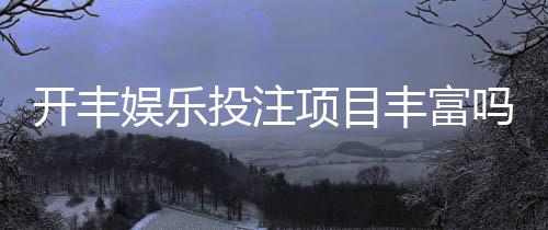 开丰娱乐投注项目丰富吗?深度解析其多元游戏选择与特色玩法