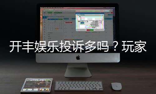开丰娱乐投诉多吗?玩家真实反馈与平台解析